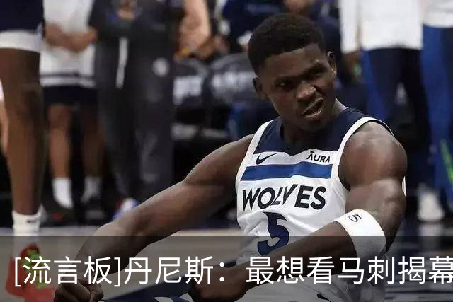 [流言板]丹尼斯：最想看马刺揭幕战再战雷霆，他们已从黑马变猎物